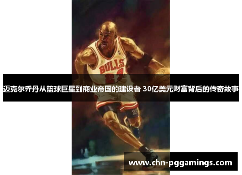 迈克尔乔丹从篮球巨星到商业帝国的建设者 30亿美元财富背后的传奇故事