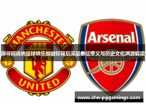 探寻阿森纳足球俱乐部徽标背后深层象征意义与历史文化渊源解读 探寻阿森纳足球俱乐部徽标背后深层象征意义与历史文化渊源解读