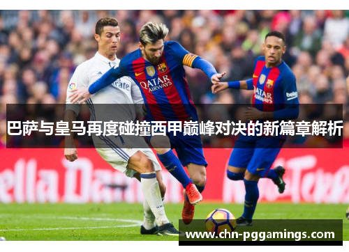 巴萨与皇马再度碰撞西甲巅峰对决的新篇章解析