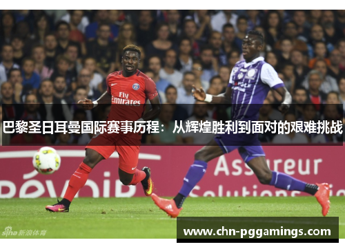 巴黎圣日耳曼国际赛事历程：从辉煌胜利到面对的艰难挑战