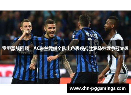 意甲激战回顾：AC米兰凭借全队出色表现战胜罗马继续争冠梦想