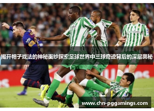 揭开帽子戏法的神秘面纱探索足球世界中三球奇迹背后的深层奥秘 揭开帽子戏法的神秘面纱探索足球世界中三球奇迹背后的深层奥秘