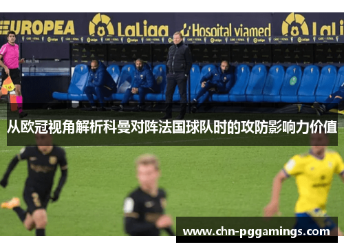 从欧冠视角解析科曼对阵法国球队时的攻防影响力价值 从欧冠视角解析科曼对阵法国球队时的攻防影响力价值
