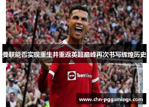 曼联能否实现重生并重返英超巅峰再次书写辉煌历史 曼联能否实现重生并重返英超巅峰再次书写辉煌历史