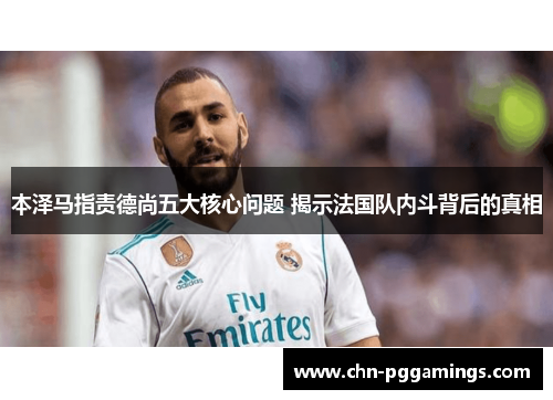 本泽马指责德尚五大核心问题 揭示法国队内斗背后的真相