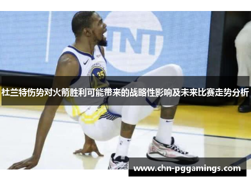 杜兰特伤势对火箭胜利可能带来的战略性影响及未来比赛走势分析 杜兰特伤势对火箭胜利可能带来的战略性影响及未来比赛走势分析
