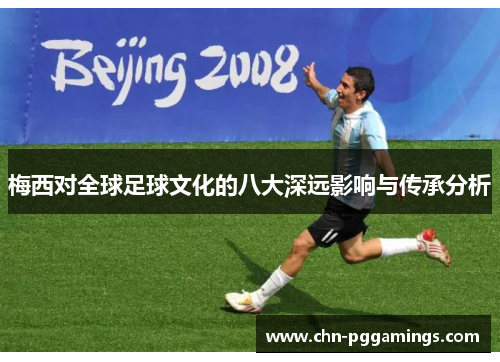 梅西对全球足球文化的八大深远影响与传承分析