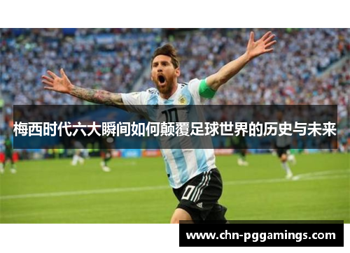 梅西时代六大瞬间如何颠覆足球世界的历史与未来 梅西时代六大瞬间如何颠覆足球世界的历史与未来