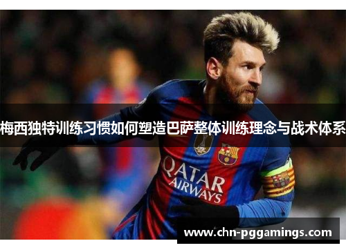 梅西独特训练习惯如何塑造巴萨整体训练理念与战术体系 梅西独特训练习惯如何塑造巴萨整体训练理念与战术体系