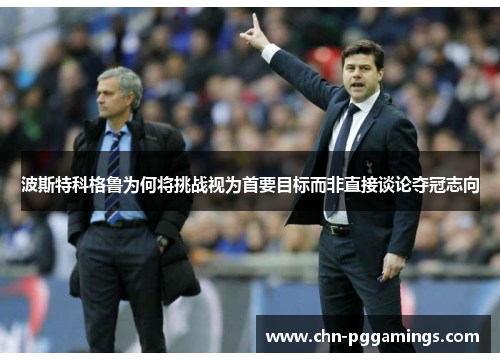 波斯特科格鲁为何将挑战视为首要目标而非直接谈论夺冠志向 波斯特科格鲁为何将挑战视为首要目标而非直接谈论夺冠志向