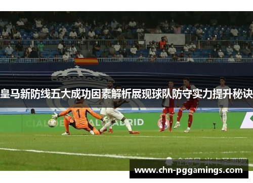 皇马新防线五大成功因素解析展现球队防守实力提升秘诀